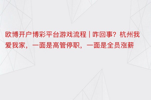 欧博开户博彩平台游戏流程 | 咋回事？杭州我爱我家，一面是高管停职，一面是全员涨薪