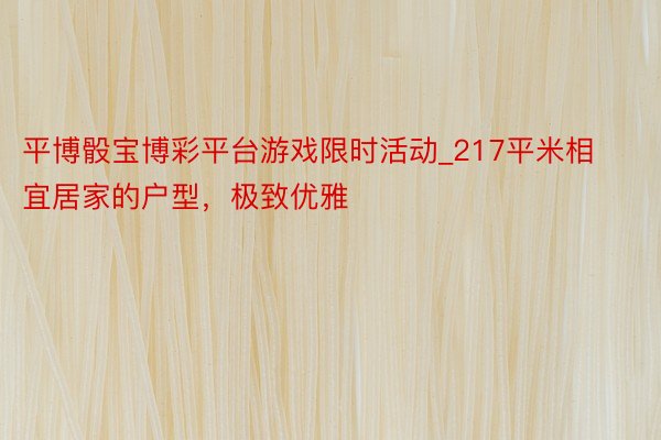 平博骰宝博彩平台游戏限时活动_217平米相宜居家的户型，极致优雅