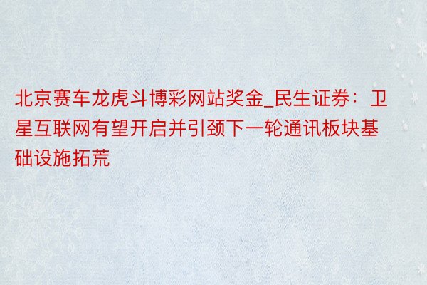 北京赛车龙虎斗博彩网站奖金_民生证券：卫星互联网有望开启并引颈下一轮通讯板块基础设施拓荒