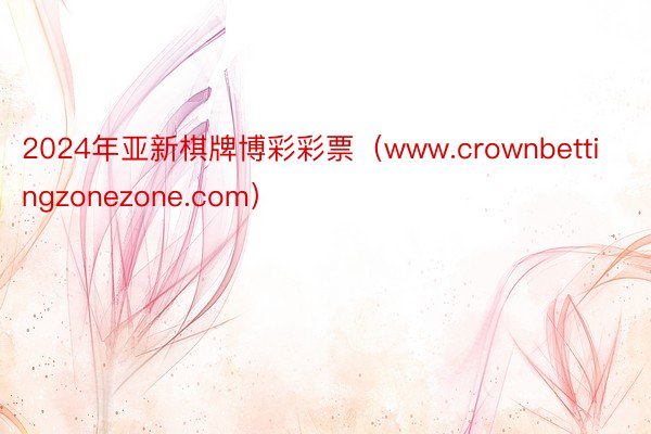 2024年亚新棋牌博彩彩票（www.crownbettingzonezone.com）