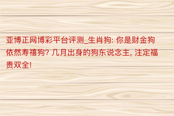 亚博正网博彩平台评测_生肖狗: 你是财金狗依然寿禧狗? 几月出身的狗东说念主, 注定福贵双全!