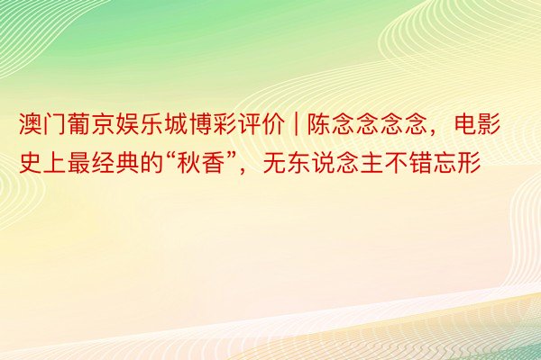 澳门葡京娱乐城博彩评价 | 陈念念念念，电影史上最经典的“秋香”，无东说念主不错忘形
