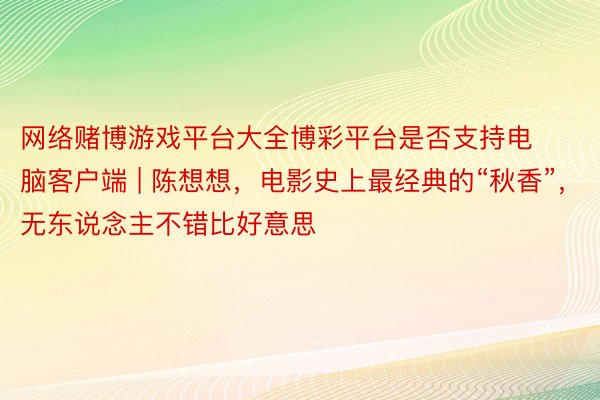 网络赌博游戏平台大全博彩平台是否支持电脑客户端 | 陈想想，电影史上最经典的“秋香”，无东说念主不错比好意思