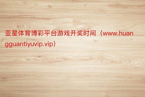 亚星体育博彩平台游戏开奖时间（www.huangguantiyuvip.vip）