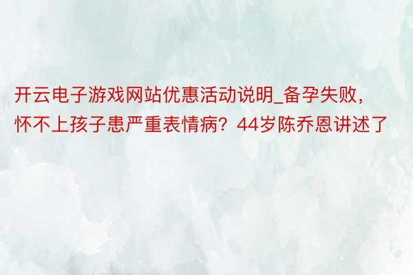 开云电子游戏网站优惠活动说明_备孕失败，怀不上孩子患严重表情病？44岁陈乔恩讲述了