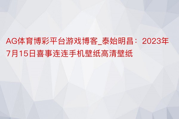 AG体育博彩平台游戏博客_泰始明昌：2023年7月15日喜事连连手机壁纸高清壁纸