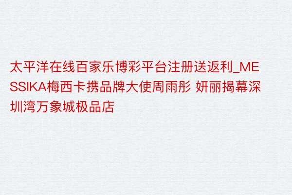 太平洋在线百家乐博彩平台注册送返利_MESSIKA梅西卡携品牌大使周雨彤 妍丽揭幕深圳湾万象城极品店