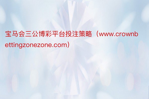 宝马会三公博彩平台投注策略（www.crownbettingzonezone.com）