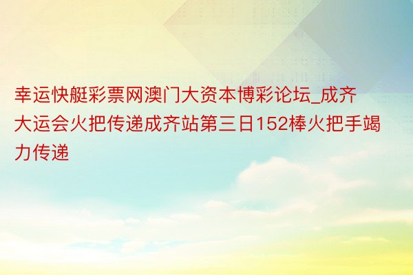 幸运快艇彩票网澳门大资本博彩论坛_成齐大运会火把传递成齐站第三日152棒火把手竭力传递