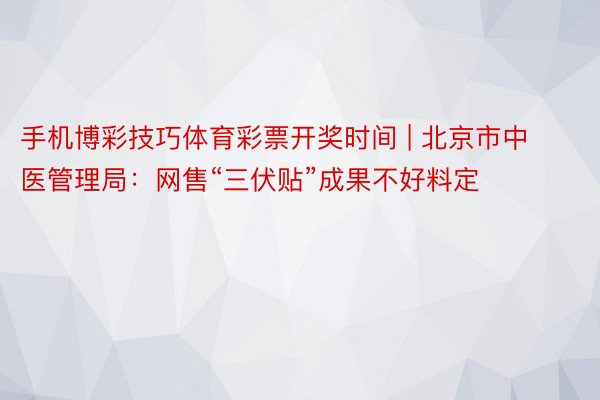 手机博彩技巧体育彩票开奖时间 | 北京市中医管理局：网售“三伏贴”成果不好料定