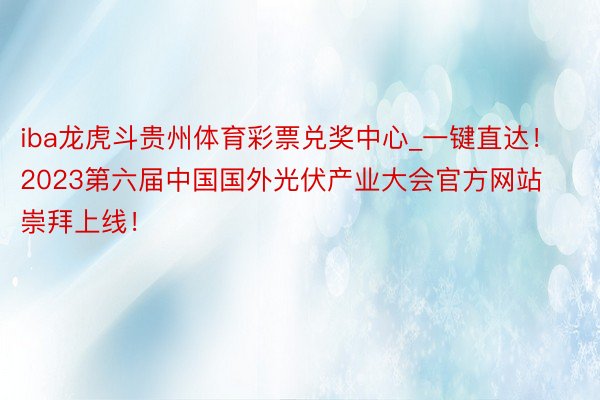 iba龙虎斗贵州体育彩票兑奖中心_一键直达！2023第六届中国国外光伏产业大会官方网站崇拜上线！