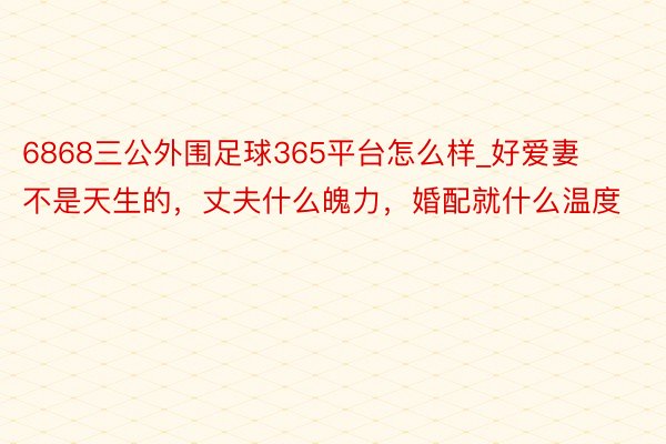 6868三公外围足球365平台怎么样_好爱妻不是天生的，丈夫什么魄力，婚配就什么温度