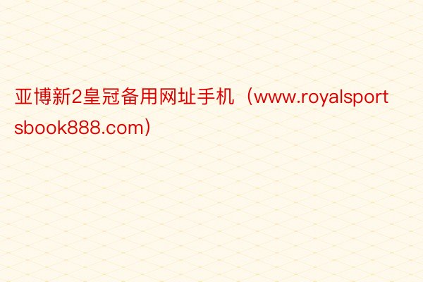 亚博新2皇冠备用网址手机（www.royalsportsbook888.com）