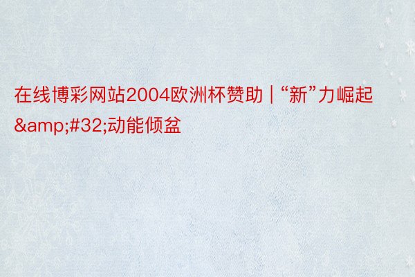 在线博彩网站2004欧洲杯赞助 | “新”力崛起&#32;动能倾盆