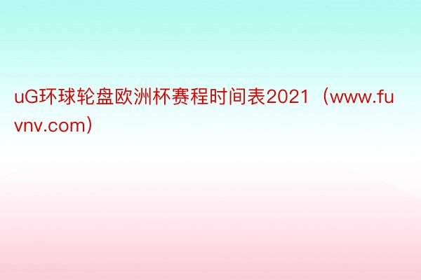 uG环球轮盘欧洲杯赛程时间表2021（www.fuvnv.com）