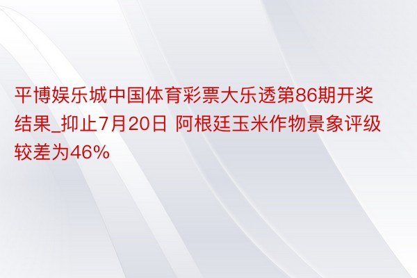 平博娱乐城中国体育彩票大乐透第86期开奖结果_抑止7月20日 阿根廷玉米作物景象评级较差为46%