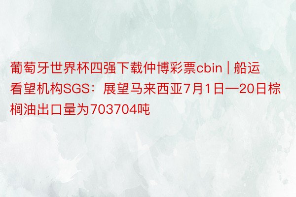 葡萄牙世界杯四强下载仲博彩票cbin | 船运看望机构SGS：展望马来西亚7月1日—20日棕榈油出口量为703704吨