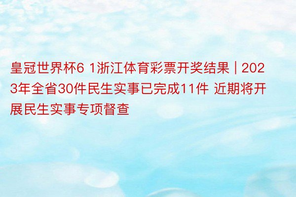 皇冠世界杯6 1浙江体育彩票开奖结果 | 2023年全省30件民生实事已完成11件 近期将开展民生实事专项督查