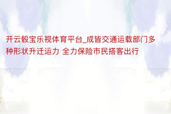 开云骰宝乐视体育平台_成皆交通运载部门多种形状升迁运力 全力保险市民搭客出行