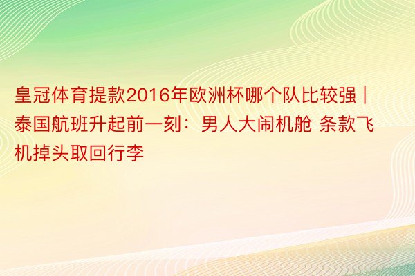 皇冠体育提款2016年欧洲杯哪个队比较强 | 泰国航班升起前一刻：男人大闹机舱 条款飞机掉头取回行李