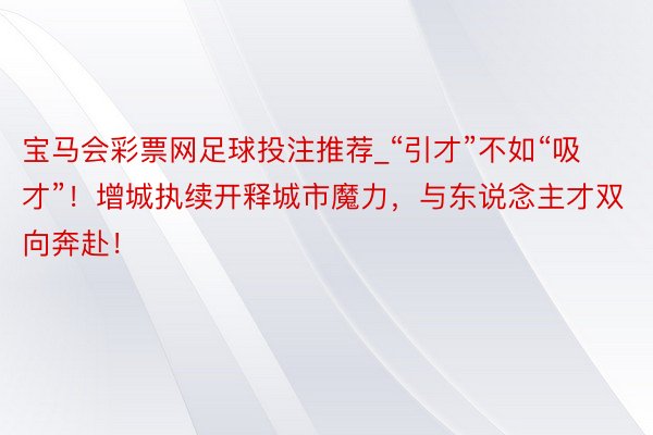 宝马会彩票网足球投注推荐_“引才”不如“吸才”！增城执续开释城市魔力，与东说念主才双向奔赴！