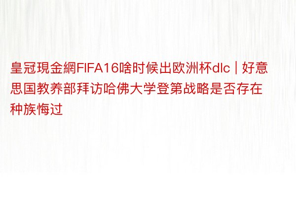 皇冠現金網FIFA16啥时候出欧洲杯dlc | 好意思国教养部拜访哈佛大学登第战略是否存在种族悔过