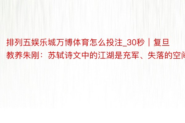 排列五娱乐城万博体育怎么投注_30秒｜复旦教养朱刚：苏轼诗文中的江湖是充军、失落的空间