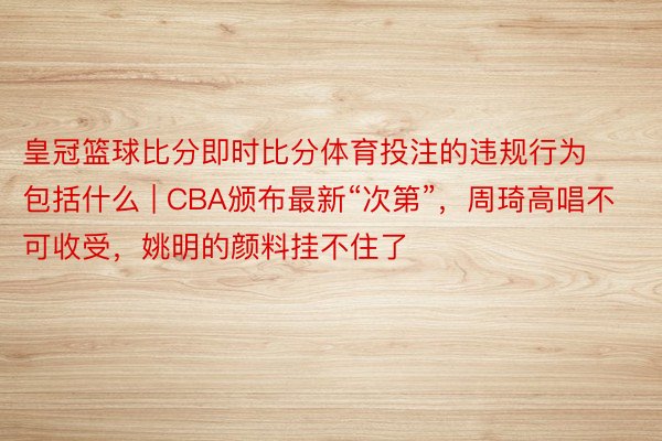 皇冠篮球比分即时比分体育投注的违规行为包括什么 | CBA颁布最新“次第”，周琦高唱不可收受，姚明的颜料挂不住了