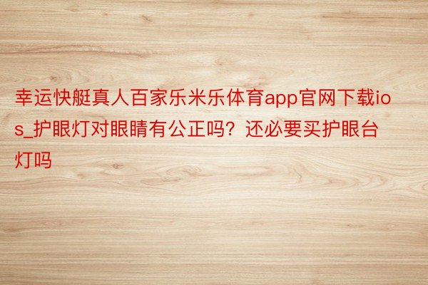 幸运快艇真人百家乐米乐体育app官网下载ios_护眼灯对眼睛有公正吗？还必要买护眼台灯吗