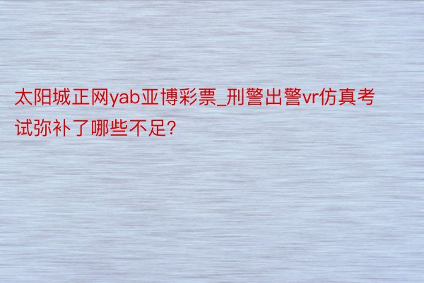 太阳城正网yab亚博彩票_刑警出警vr仿真考试弥补了哪些不足？