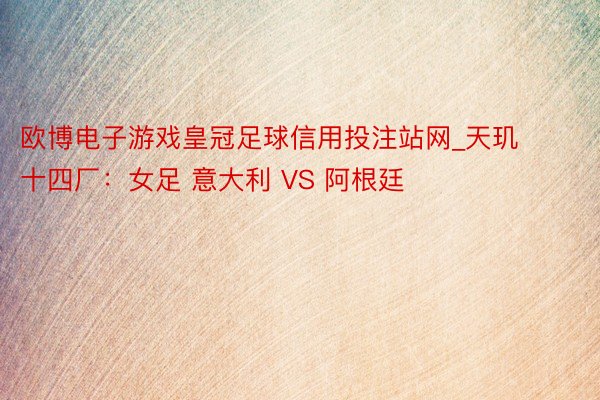 欧博电子游戏皇冠足球信用投注站网_天玑十四厂：女足 意大利 VS 阿根廷