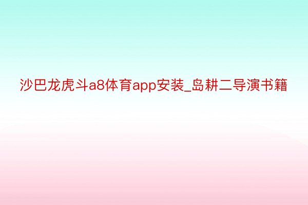 沙巴龙虎斗a8体育app安装_岛耕二导演书籍