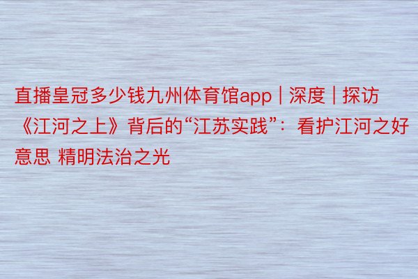 直播皇冠多少钱九州体育馆app | 深度 | 探访《江河之上》背后的“江苏实践”：看护江河之好意思 精明法治之光