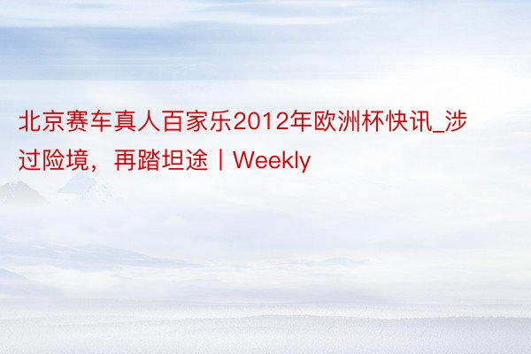 北京赛车真人百家乐2012年欧洲杯快讯_涉过险境，再踏坦途丨Weekly