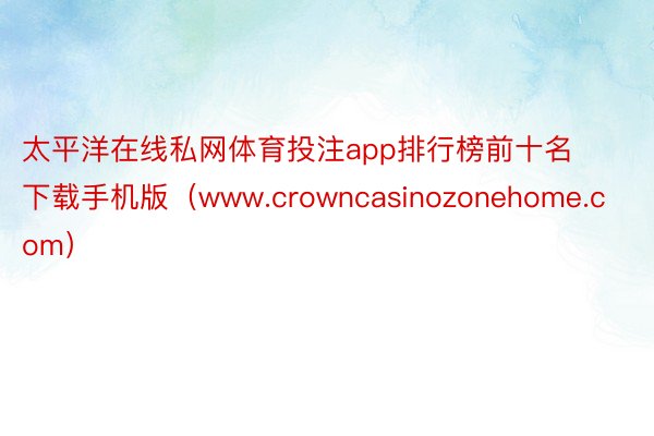 太平洋在线私网体育投注app排行榜前十名下载手机版（www.crowncasinozonehome.com）