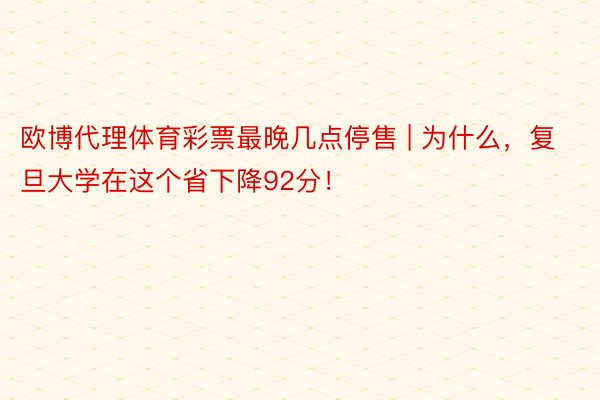 欧博代理体育彩票最晚几点停售 | 为什么，复旦大学在这个省下降92分！