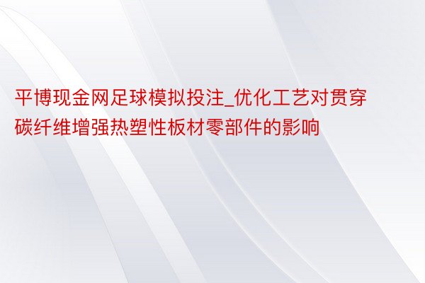 平博现金网足球模拟投注_优化工艺对贯穿碳纤维增强热塑性板材零部件的影响