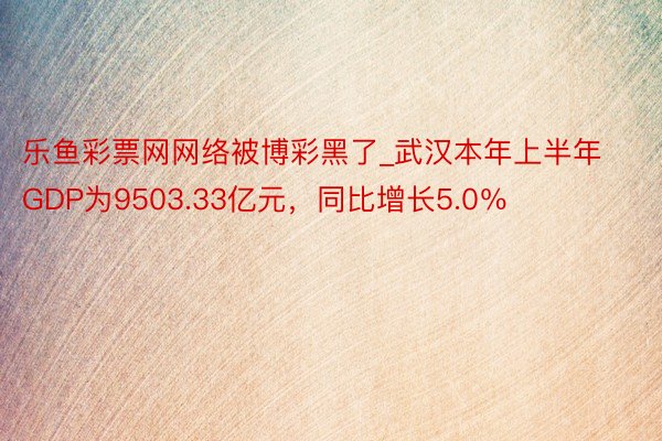 乐鱼彩票网网络被博彩黑了_武汉本年上半年GDP为9503.33亿元，同比增长5.0％