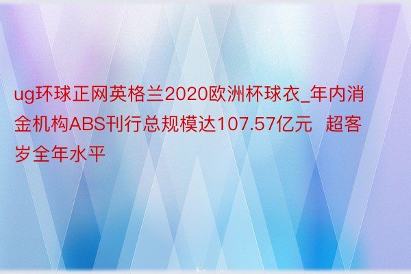 ug环球正网英格兰2020欧洲杯球衣_年内消金机构ABS刊行总规模达107.57亿元  超客岁全年水平