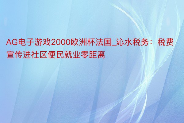 AG电子游戏2000欧洲杯法国_沁水税务：税费宣传进社区便民就业零距离