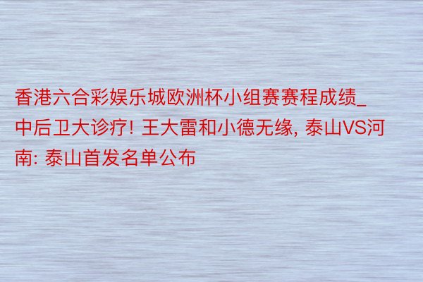 香港六合彩娱乐城欧洲杯小组赛赛程成绩_中后卫大诊疗! 王大雷和小德无缘, 泰山VS河南: 泰山首发名单公布