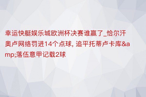 幸运快艇娱乐城欧洲杯决赛谁赢了_恰尔汗奥卢网络罚进14个点球, 追平托蒂卢卡库&落伍意甲记载2球