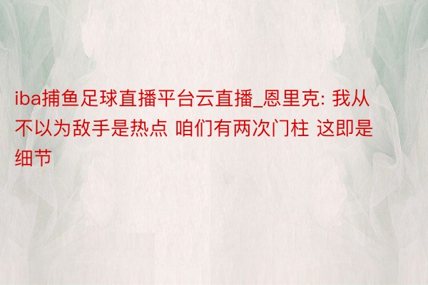 iba捕鱼足球直播平台云直播_恩里克: 我从不以为敌手是热点 咱们有两次门柱 这即是细节