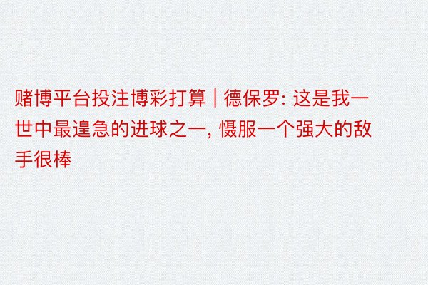 赌博平台投注博彩打算 | 德保罗: 这是我一世中最遑急的进球之一, 慑服一个强大的敌手很棒