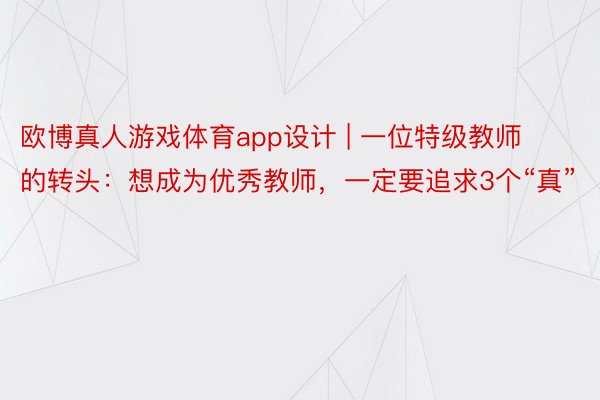 欧博真人游戏体育app设计 | 一位特级教师的转头：想成为优秀教师，一定要追求3个“真”