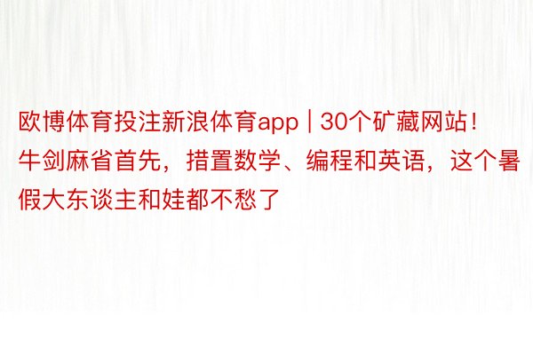 欧博体育投注新浪体育app | 30个矿藏网站！牛剑麻省首先，措置数学、编程和英语，这个暑假大东谈主和娃都不愁了