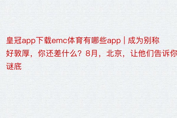 皇冠app下载emc体育有哪些app | 成为别称好敦厚，你还差什么？8月，北京，让他们告诉你谜底