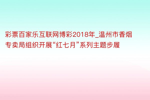 彩票百家乐互联网博彩2018年_温州市香烟专卖局组织开展“红七月”系列主题步履