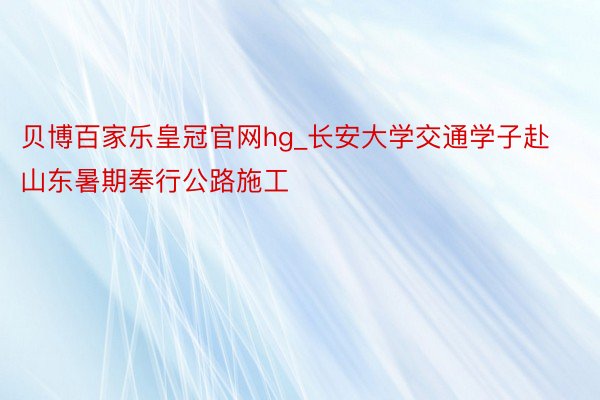 贝博百家乐皇冠官网hg_长安大学交通学子赴山东暑期奉行公路施工