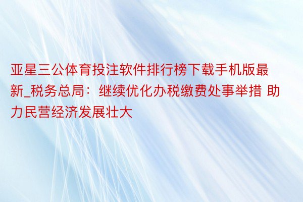 亚星三公体育投注软件排行榜下载手机版最新_税务总局：继续优化办税缴费处事举措 助力民营经济发展壮大